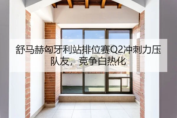 舒马赫匈牙利站排位赛Q2冲刺力压队友，竞争白热化