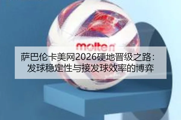 萨巴伦卡美网2026硬地晋级之路：发球稳定性与接发球效率的博弈