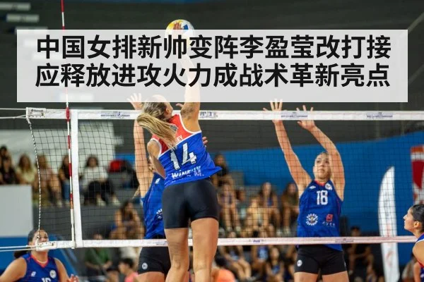 中国女排新帅变阵李盈莹改打接应释放进攻火力成战术革新亮点