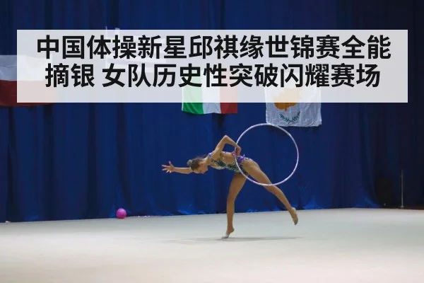 中国体操新星邱祺缘世锦赛全能摘银 女队历史性突破闪耀赛场