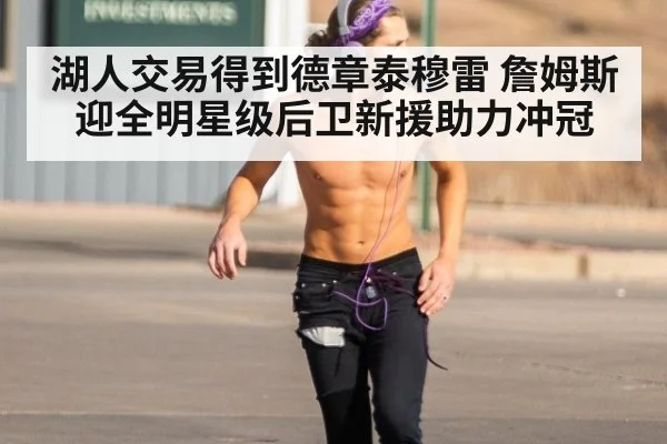 湖人交易得到德章泰穆雷 詹姆斯迎全明星级后卫新援助力冲冠