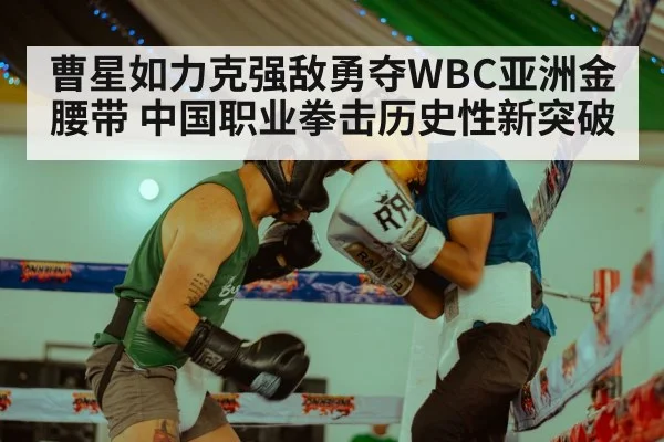 曹星如力克强敌勇夺WBC亚洲金腰带 中国职业拳击历史性新突破