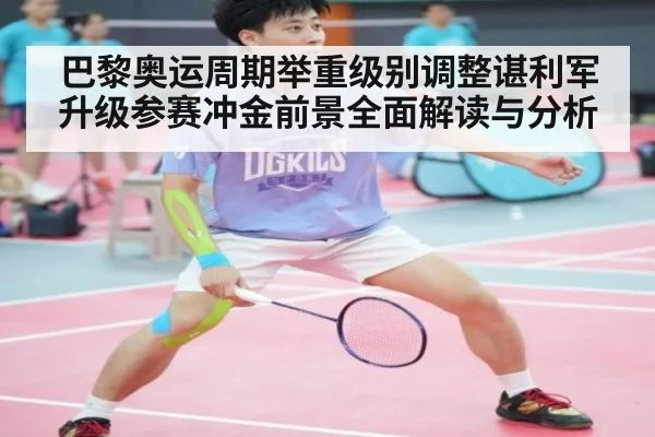 巴黎奥运周期举重级别调整谌利军升级参赛冲金前景全面解读与分析