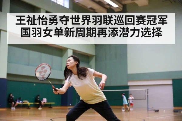 王祉怡勇夺世界羽联巡回赛冠军 国羽女单新周期再添潜力选择